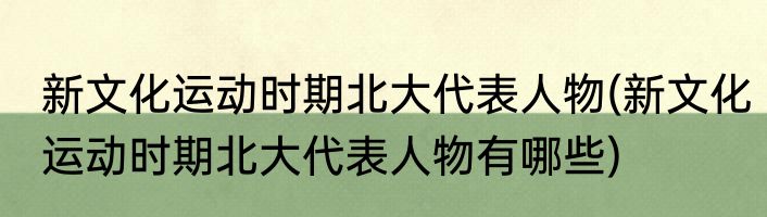 新文化运动时期北大代表人物(新文化运动时期北大代表人物有哪些)