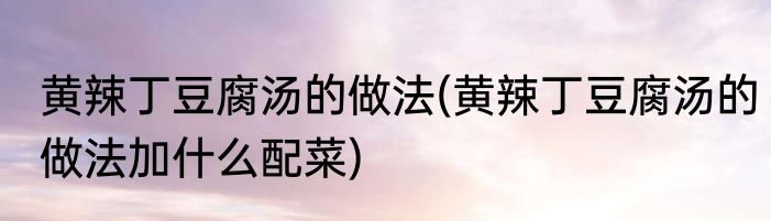 黄辣丁豆腐汤的做法(黄辣丁豆腐汤的做法加什么配菜)