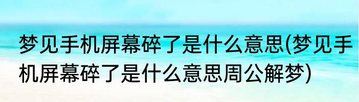 梦见手机屏幕碎了是什么意思(梦见手机屏幕碎了是什么意思周公解梦)