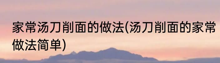 家常汤刀削面的做法(汤刀削面的家常做法简单)
