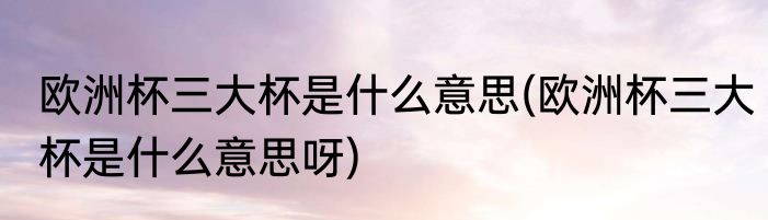 欧洲杯三大杯是什么意思(欧洲杯三大杯是什么意思呀)