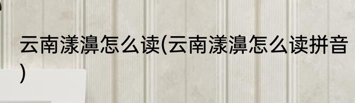 云南漾濞怎么读(云南漾濞怎么读拼音)