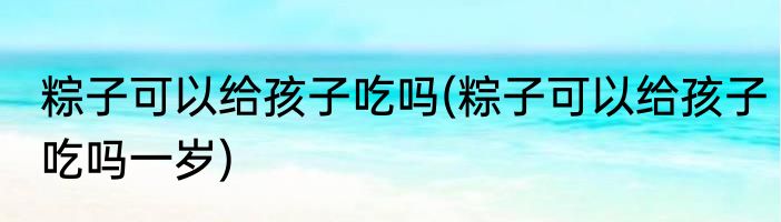 粽子可以给孩子吃吗(粽子可以给孩子吃吗一岁)