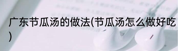 广东节瓜汤的做法(节瓜汤怎么做好吃)