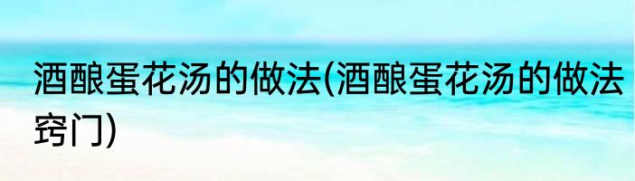 酒酿蛋花汤的做法(酒酿蛋花汤的做法窍门)