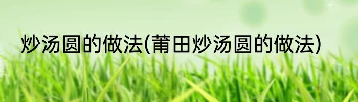 炒汤圆的做法(莆田炒汤圆的做法)