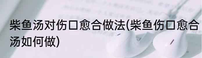 柴鱼汤对伤口愈合做法(柴鱼伤口愈合汤如何做)