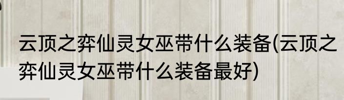云顶之弈仙灵女巫带什么装备(云顶之弈仙灵女巫带什么装备最好)