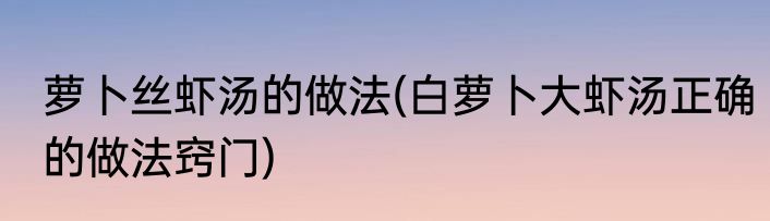 萝卜丝虾汤的做法(白萝卜大虾汤正确的做法窍门)