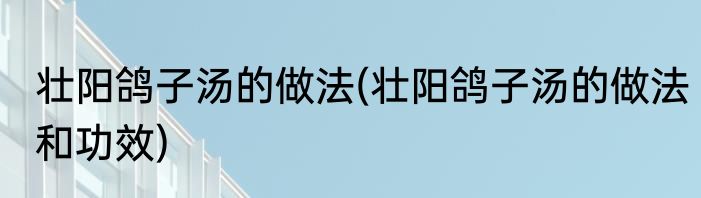 壮阳鸽子汤的做法(壮阳鸽子汤的做法和功效)