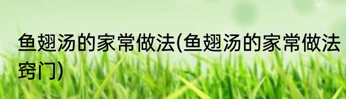 鱼翅汤的家常做法(鱼翅汤的家常做法窍门)