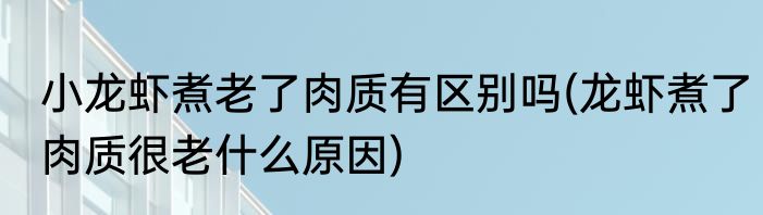 小龙虾煮老了肉质有区别吗(龙虾煮了肉质很老什么原因)