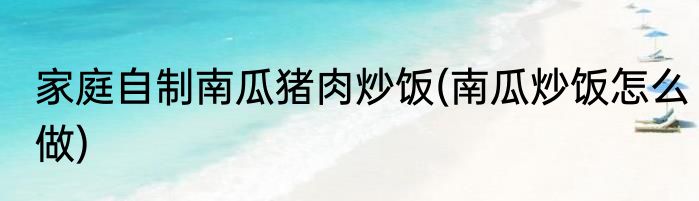 家庭自制南瓜猪肉炒饭(南瓜炒饭怎么做)