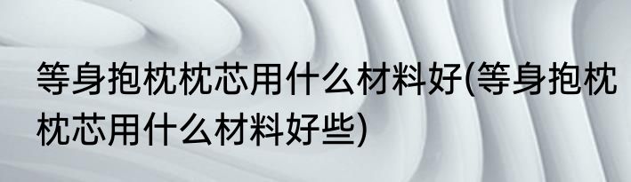 等身抱枕枕芯用什么材料好(等身抱枕枕芯用什么材料好些)