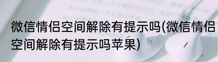 微信情侣空间解除有提示吗(微信情侣空间解除有提示吗苹果)