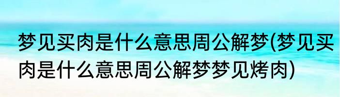 梦见买肉是什么意思周公解梦(梦见买肉是什么意思周公解梦梦见烤肉)