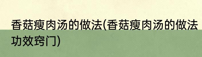 香菇瘦肉汤的做法(香菇瘦肉汤的做法功效窍门)