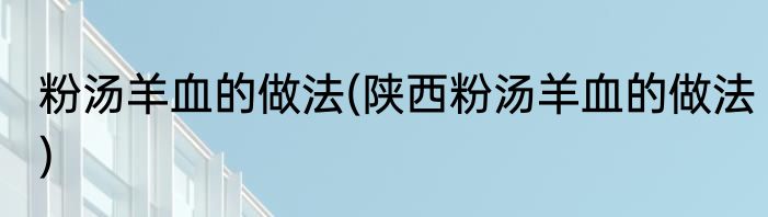 粉汤羊血的做法(陕西粉汤羊血的做法)