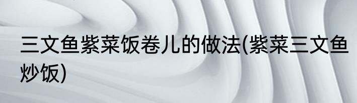 三文鱼紫菜饭卷儿的做法(紫菜三文鱼炒饭)