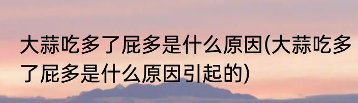 大蒜吃多了屁多是什么原因(大蒜吃多了屁多是什么原因引起的)