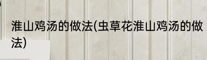 淮山鸡汤的做法(虫草花淮山鸡汤的做法)