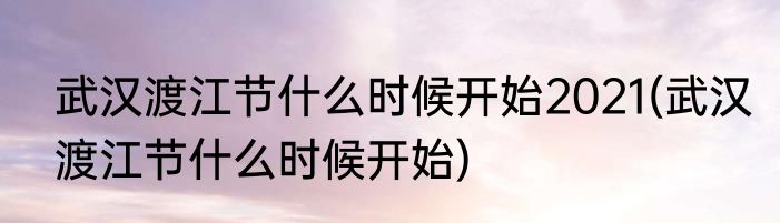 武汉渡江节什么时候开始2021(武汉渡江节什么时候开始)