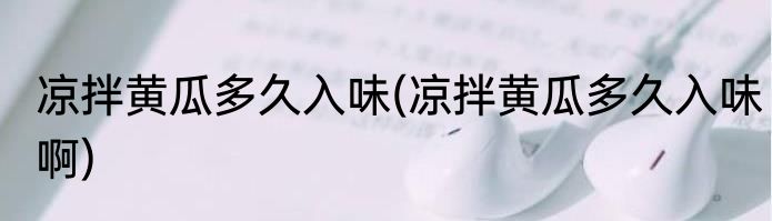 凉拌黄瓜多久入味(凉拌黄瓜多久入味啊)