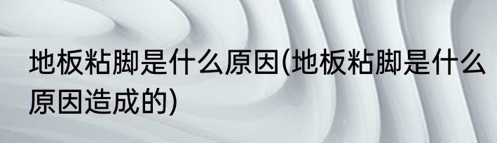 地板粘脚是什么原因(地板粘脚是什么原因造成的)