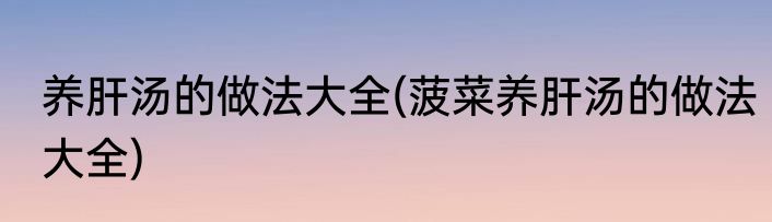 养肝汤的做法大全(菠菜养肝汤的做法大全)