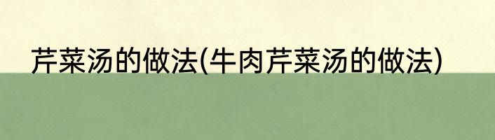芹菜汤的做法(牛肉芹菜汤的做法)