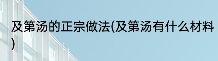 及第汤的正宗做法(及第汤有什么材料)