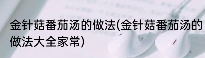 金针菇番茄汤的做法(金针菇番茄汤的做法大全家常)