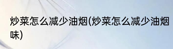 炒菜怎么减少油烟(炒菜怎么减少油烟味)