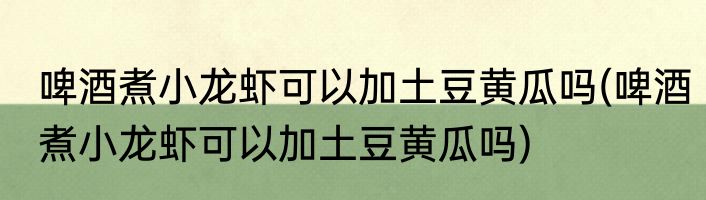 啤酒煮小龙虾可以加土豆黄瓜吗(啤酒煮小龙虾可以加土豆黄瓜吗)