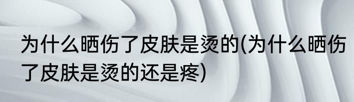 为什么晒伤了皮肤是烫的(为什么晒伤了皮肤是烫的还是疼)