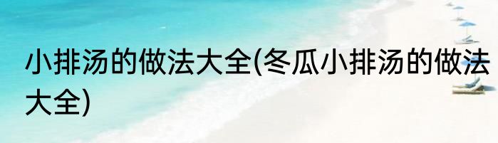 小排汤的做法大全(冬瓜小排汤的做法大全)