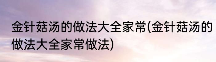 金针菇汤的做法大全家常(金针菇汤的做法大全家常做法)