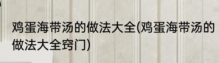 鸡蛋海带汤的做法大全(鸡蛋海带汤的做法大全窍门)