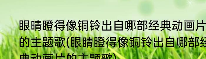 眼晴瞪得像铜铃出自哪部经典动画片的主题歌(眼睛瞪得像铜铃出自哪部经典动画片的主题歌)