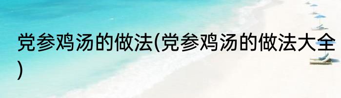 党参鸡汤的做法(党参鸡汤的做法大全)