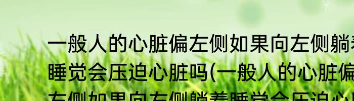一般人的心脏偏左侧如果向左侧躺着睡觉会压迫心脏吗(一般人的心脏偏向左侧如果向左侧躺着睡觉会压迫心脏吗)