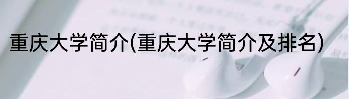 重庆大学简介(重庆大学简介及排名)