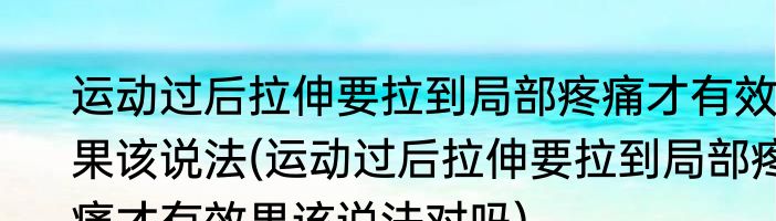 运动过后拉伸要拉到局部疼痛才有效果该说法(运动过后拉伸要拉到局部疼痛才有效果该说法对吗)