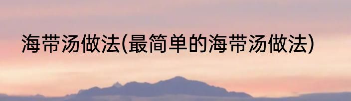 海带汤做法(最简单的海带汤做法)