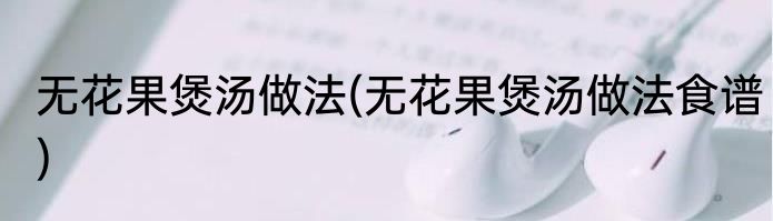 无花果煲汤做法(无花果煲汤做法食谱)