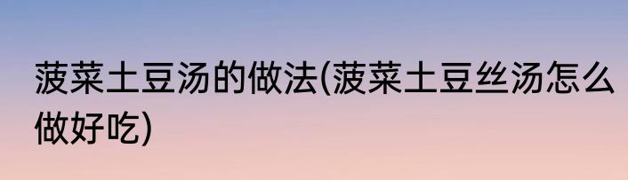 菠菜土豆汤的做法(菠菜土豆丝汤怎么做好吃)