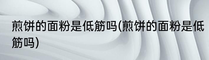 煎饼的面粉是低筋吗(煎饼的面粉是低筋吗)
