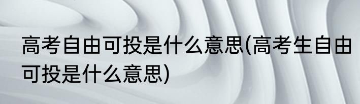 高考自由可投是什么意思(高考生自由可投是什么意思)