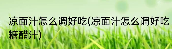 凉面汁怎么调好吃(凉面汁怎么调好吃糖醋汁)