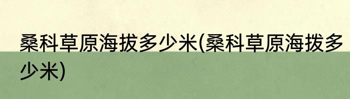 桑科草原海拔多少米(桑科草原海拨多少米)